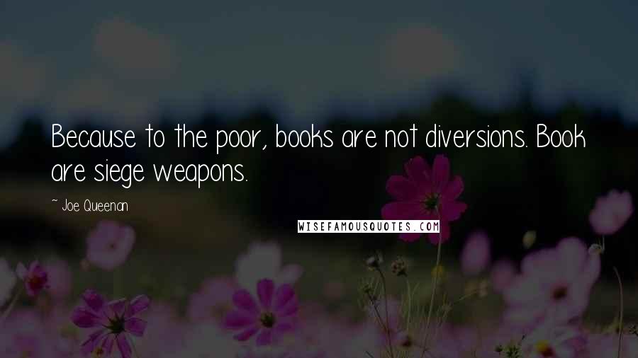 Joe Queenan Quotes: Because to the poor, books are not diversions. Book are siege weapons.