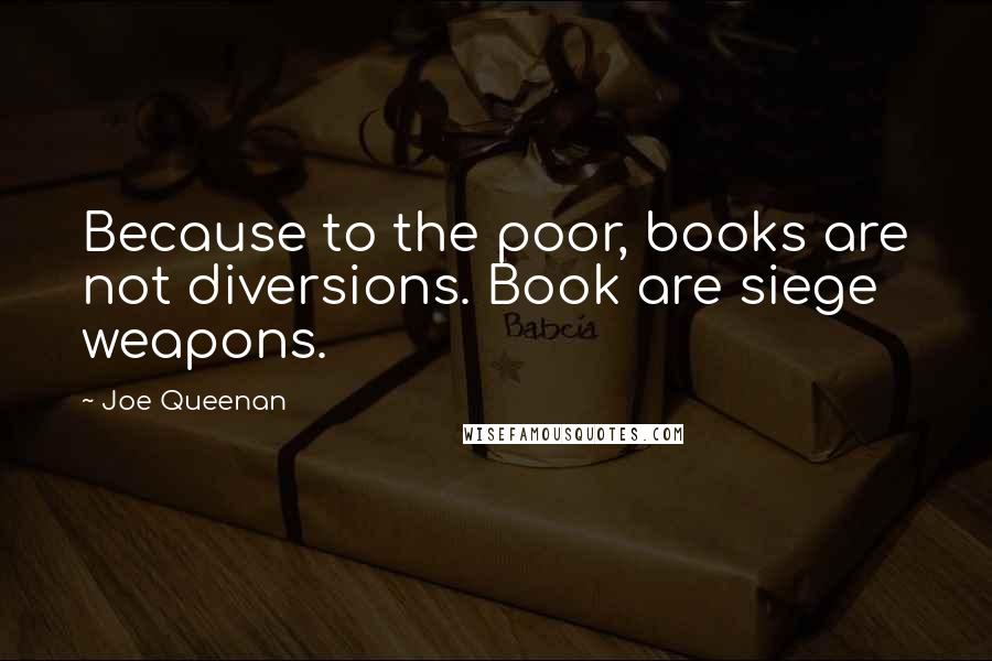 Joe Queenan Quotes: Because to the poor, books are not diversions. Book are siege weapons.