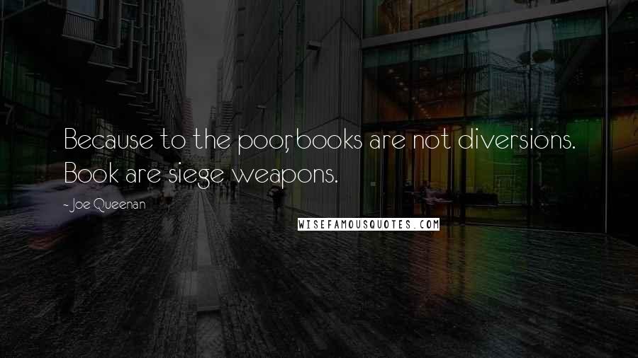 Joe Queenan Quotes: Because to the poor, books are not diversions. Book are siege weapons.