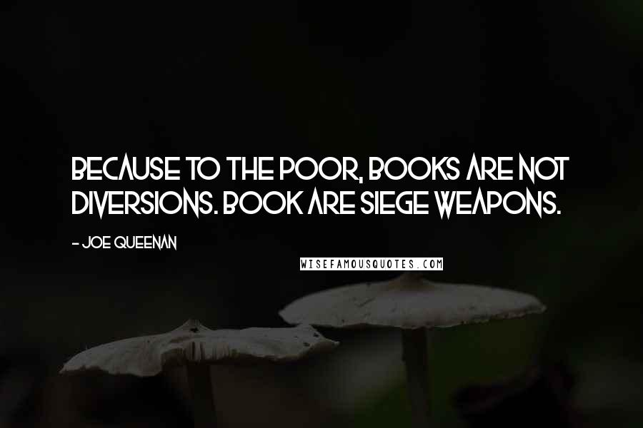 Joe Queenan Quotes: Because to the poor, books are not diversions. Book are siege weapons.