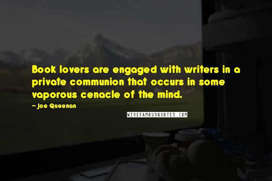 Joe Queenan Quotes: Book lovers are engaged with writers in a private communion that occurs in some vaporous cenacle of the mind.