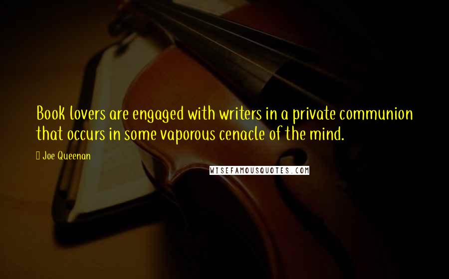 Joe Queenan Quotes: Book lovers are engaged with writers in a private communion that occurs in some vaporous cenacle of the mind.