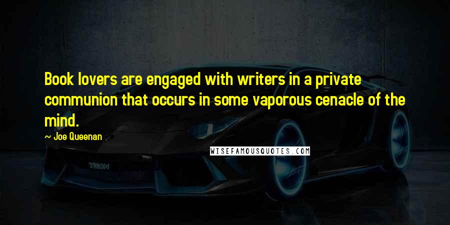 Joe Queenan Quotes: Book lovers are engaged with writers in a private communion that occurs in some vaporous cenacle of the mind.