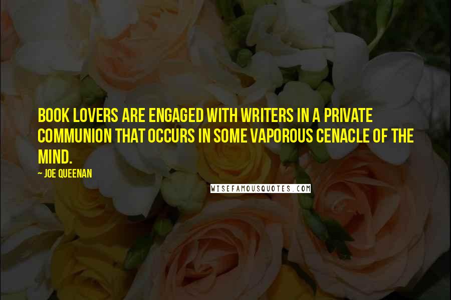 Joe Queenan Quotes: Book lovers are engaged with writers in a private communion that occurs in some vaporous cenacle of the mind.