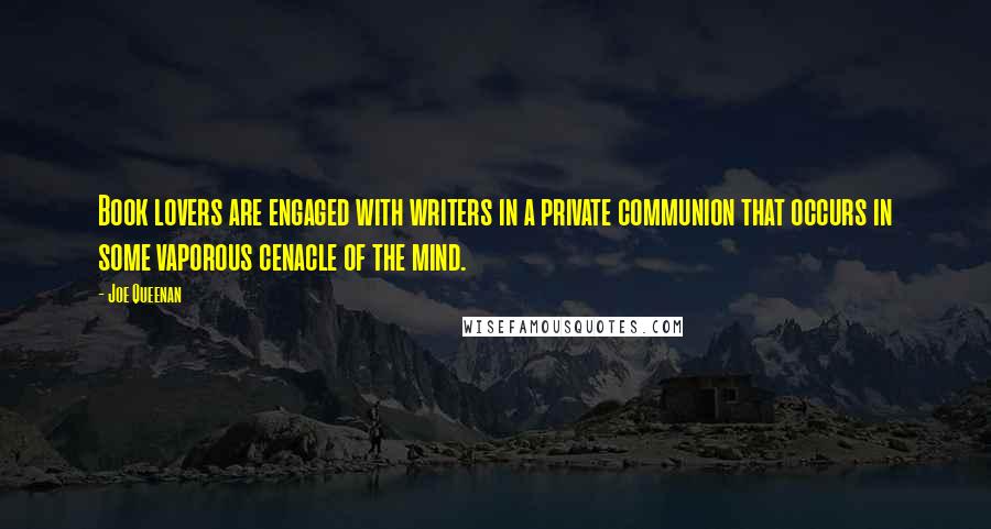Joe Queenan Quotes: Book lovers are engaged with writers in a private communion that occurs in some vaporous cenacle of the mind.