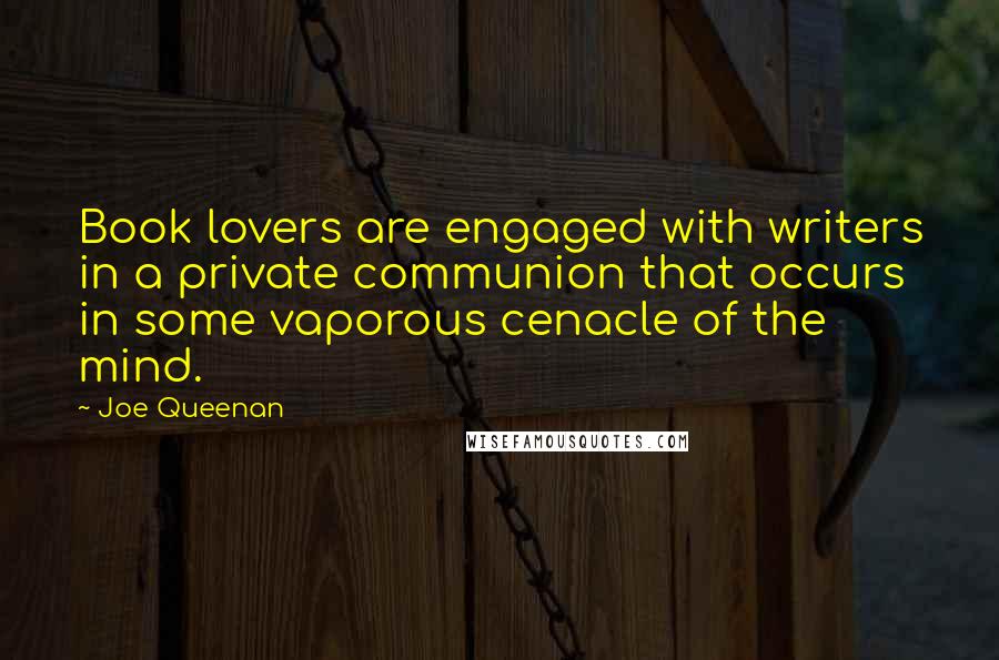 Joe Queenan Quotes: Book lovers are engaged with writers in a private communion that occurs in some vaporous cenacle of the mind.
