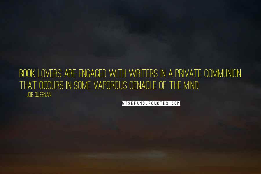 Joe Queenan Quotes: Book lovers are engaged with writers in a private communion that occurs in some vaporous cenacle of the mind.
