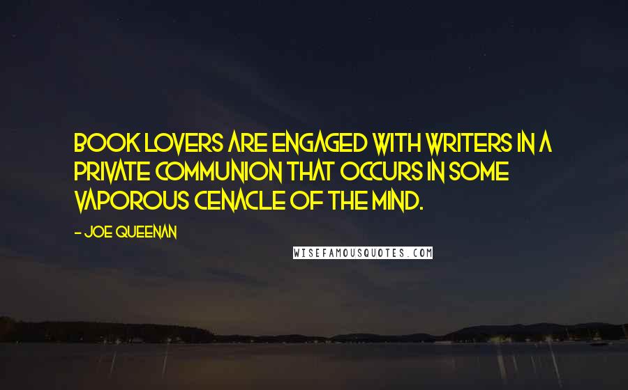 Joe Queenan Quotes: Book lovers are engaged with writers in a private communion that occurs in some vaporous cenacle of the mind.