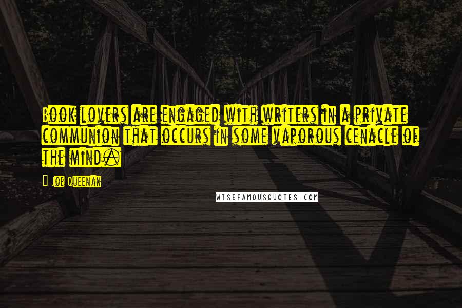 Joe Queenan Quotes: Book lovers are engaged with writers in a private communion that occurs in some vaporous cenacle of the mind.