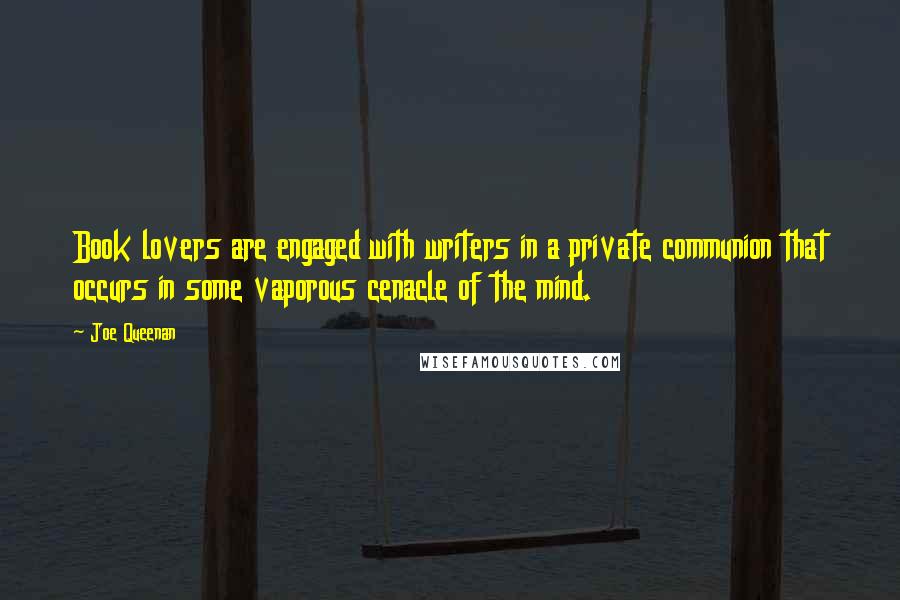 Joe Queenan Quotes: Book lovers are engaged with writers in a private communion that occurs in some vaporous cenacle of the mind.