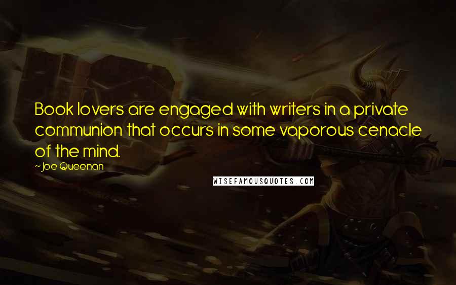 Joe Queenan Quotes: Book lovers are engaged with writers in a private communion that occurs in some vaporous cenacle of the mind.