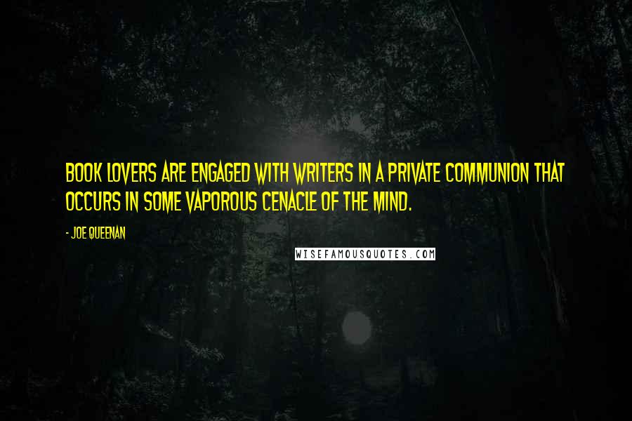Joe Queenan Quotes: Book lovers are engaged with writers in a private communion that occurs in some vaporous cenacle of the mind.