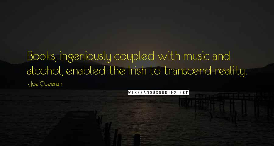 Joe Queenan Quotes: Books, ingeniously coupled with music and alcohol, enabled the Irish to transcend reality.