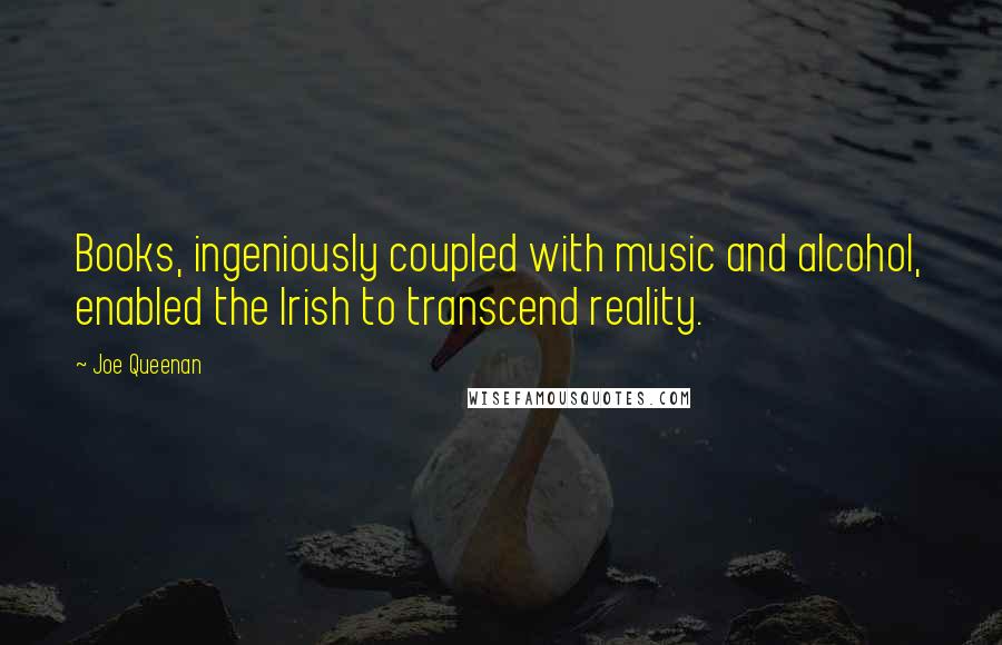 Joe Queenan Quotes: Books, ingeniously coupled with music and alcohol, enabled the Irish to transcend reality.