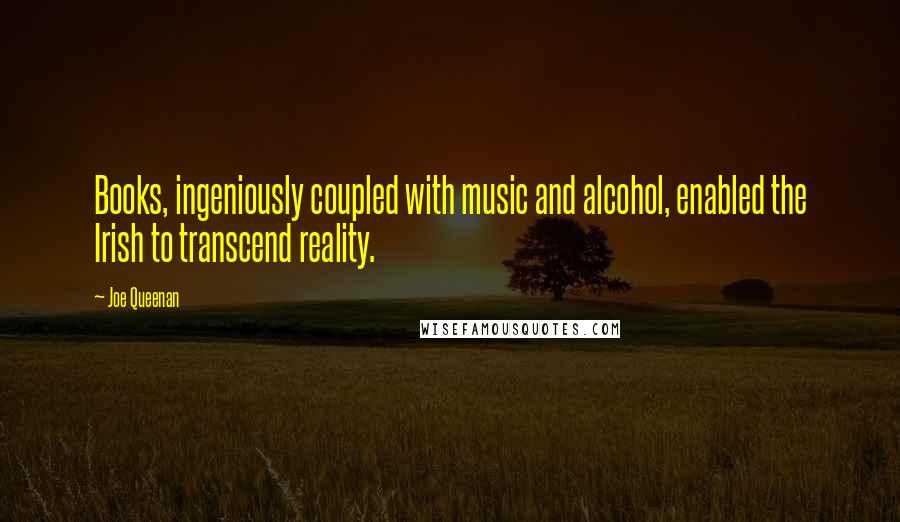 Joe Queenan Quotes: Books, ingeniously coupled with music and alcohol, enabled the Irish to transcend reality.