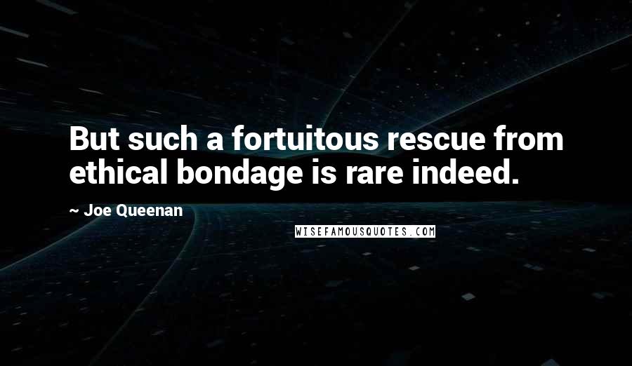 Joe Queenan Quotes: But such a fortuitous rescue from ethical bondage is rare indeed.