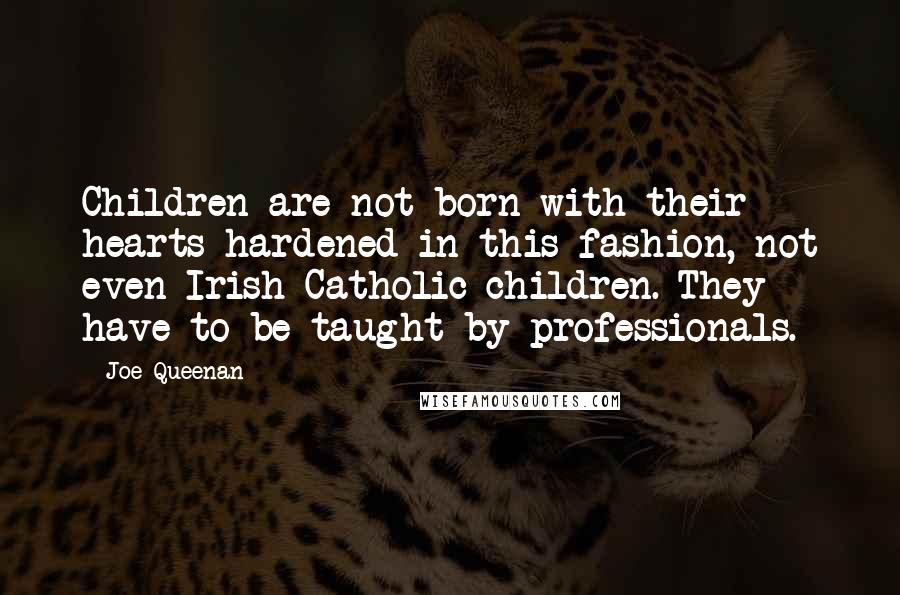 Joe Queenan Quotes: Children are not born with their hearts hardened in this fashion, not even Irish-Catholic children. They have to be taught by professionals.