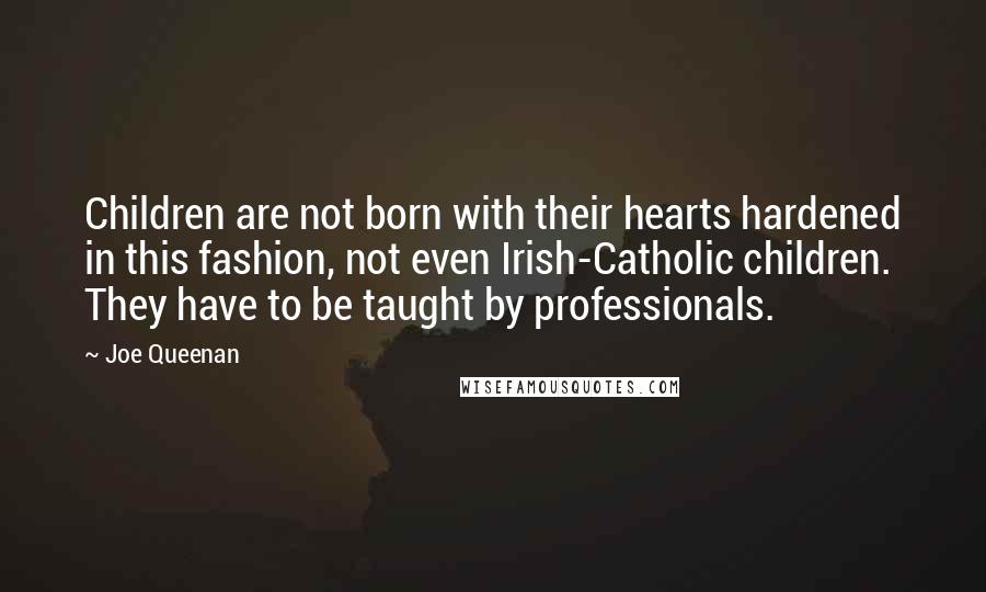Joe Queenan Quotes: Children are not born with their hearts hardened in this fashion, not even Irish-Catholic children. They have to be taught by professionals.