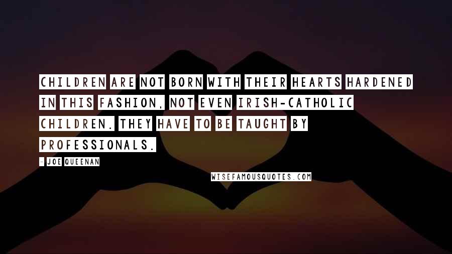 Joe Queenan Quotes: Children are not born with their hearts hardened in this fashion, not even Irish-Catholic children. They have to be taught by professionals.