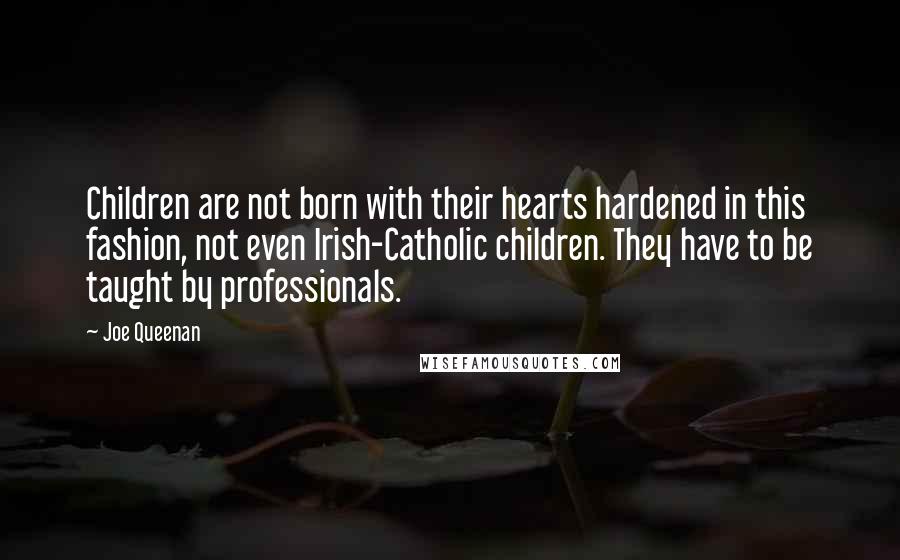 Joe Queenan Quotes: Children are not born with their hearts hardened in this fashion, not even Irish-Catholic children. They have to be taught by professionals.
