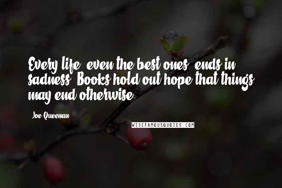 Joe Queenan Quotes: Every life, even the best ones, ends in sadness. Books hold out hope that things may end otherwise.
