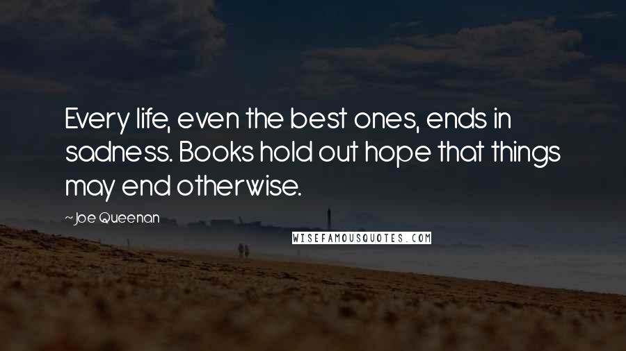 Joe Queenan Quotes: Every life, even the best ones, ends in sadness. Books hold out hope that things may end otherwise.