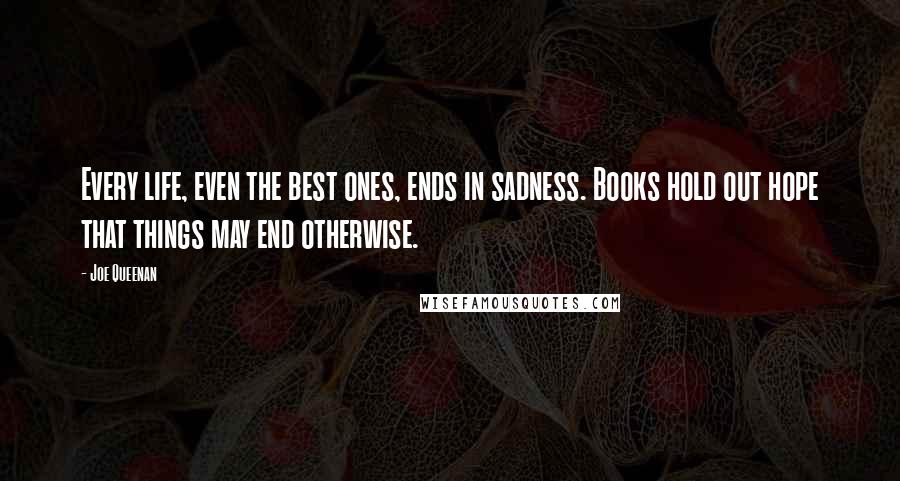 Joe Queenan Quotes: Every life, even the best ones, ends in sadness. Books hold out hope that things may end otherwise.