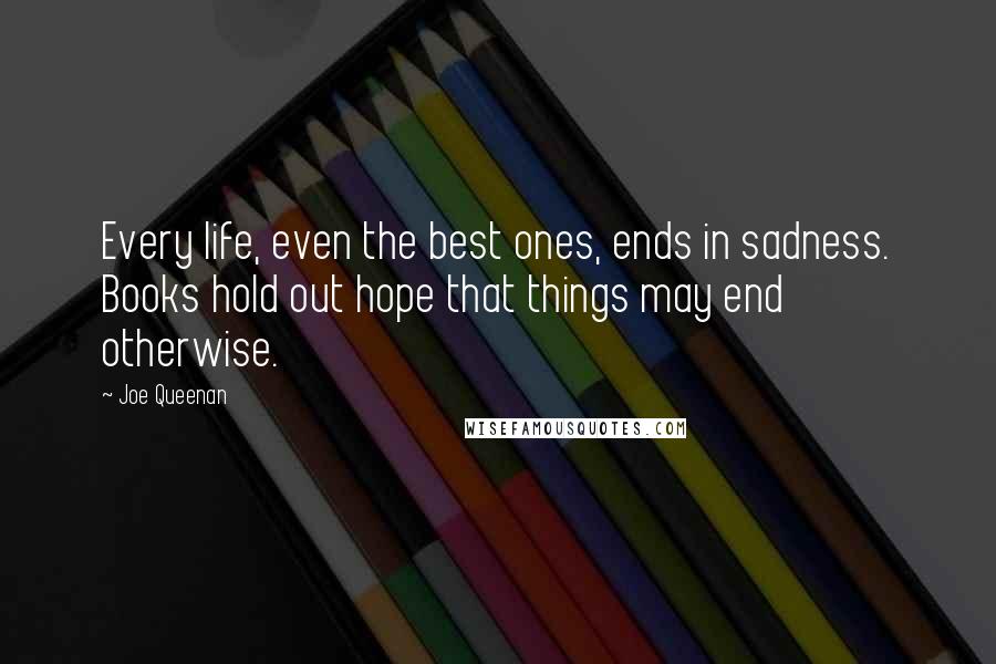 Joe Queenan Quotes: Every life, even the best ones, ends in sadness. Books hold out hope that things may end otherwise.