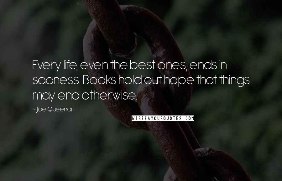 Joe Queenan Quotes: Every life, even the best ones, ends in sadness. Books hold out hope that things may end otherwise.