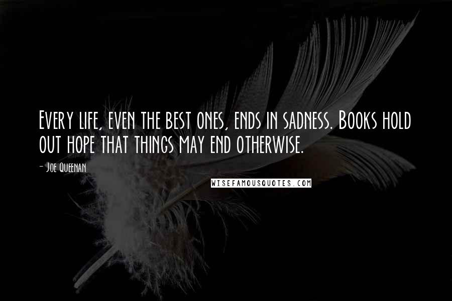 Joe Queenan Quotes: Every life, even the best ones, ends in sadness. Books hold out hope that things may end otherwise.