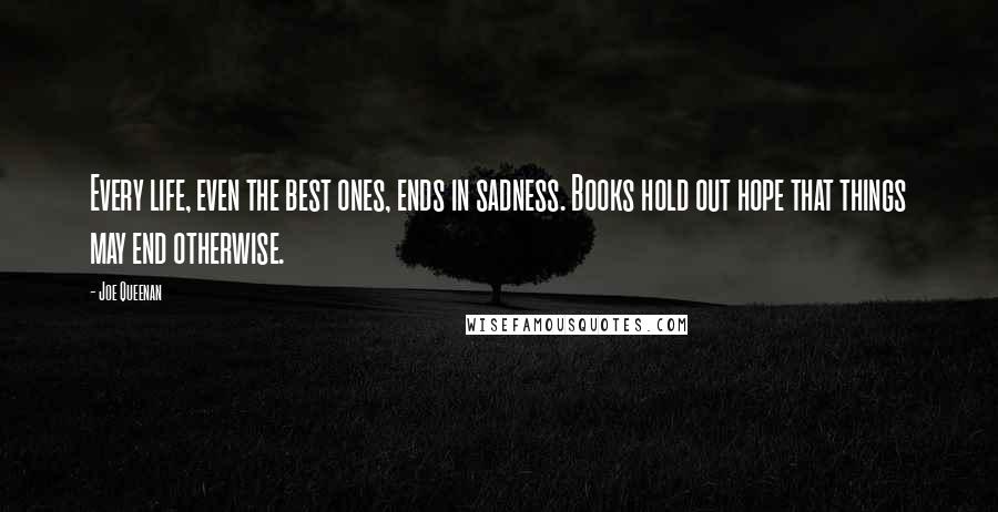 Joe Queenan Quotes: Every life, even the best ones, ends in sadness. Books hold out hope that things may end otherwise.