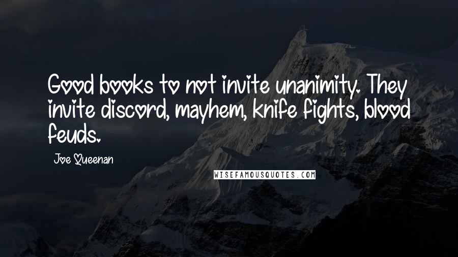 Joe Queenan Quotes: Good books to not invite unanimity. They invite discord, mayhem, knife fights, blood feuds.