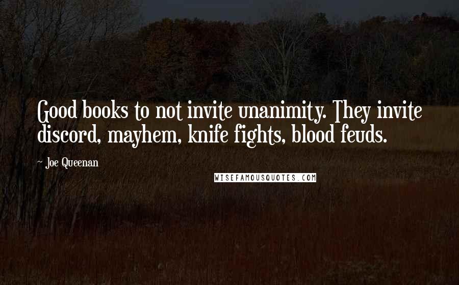 Joe Queenan Quotes: Good books to not invite unanimity. They invite discord, mayhem, knife fights, blood feuds.