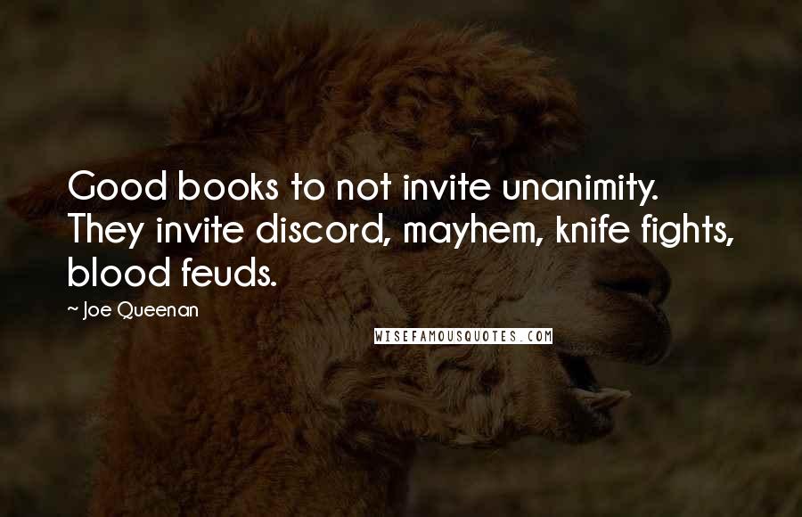 Joe Queenan Quotes: Good books to not invite unanimity. They invite discord, mayhem, knife fights, blood feuds.