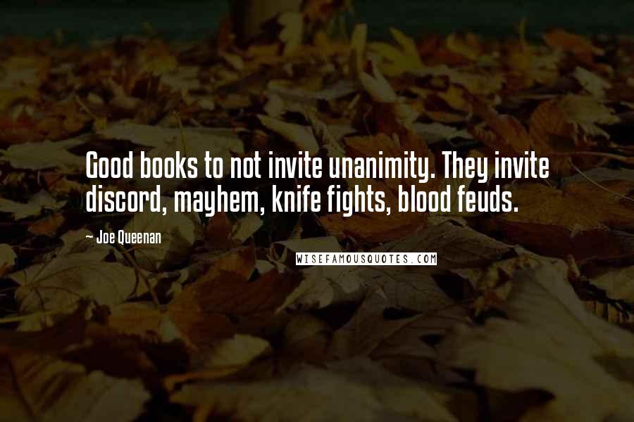 Joe Queenan Quotes: Good books to not invite unanimity. They invite discord, mayhem, knife fights, blood feuds.