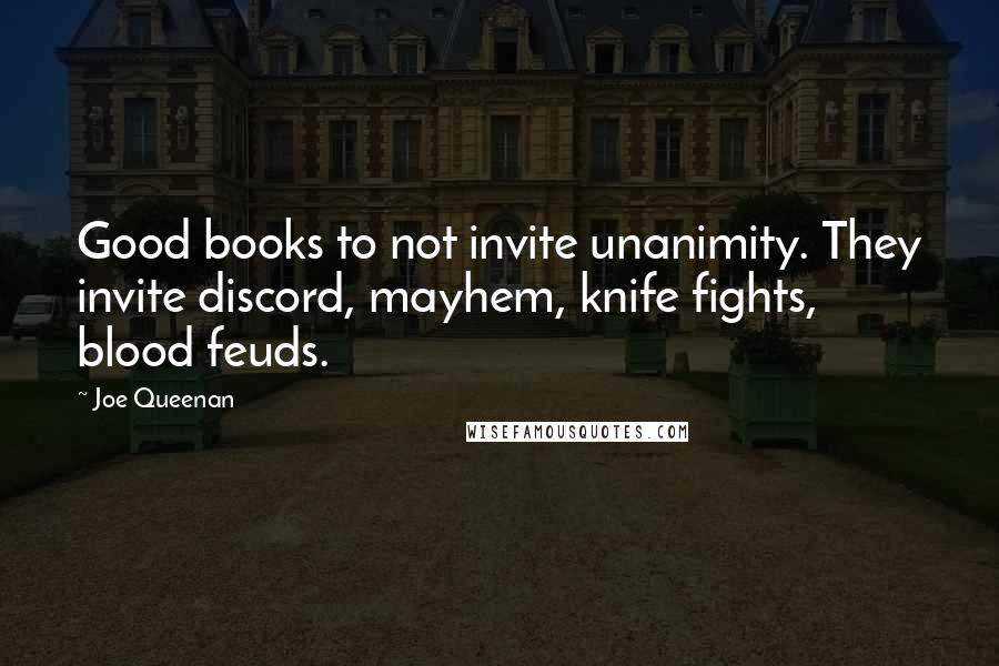 Joe Queenan Quotes: Good books to not invite unanimity. They invite discord, mayhem, knife fights, blood feuds.