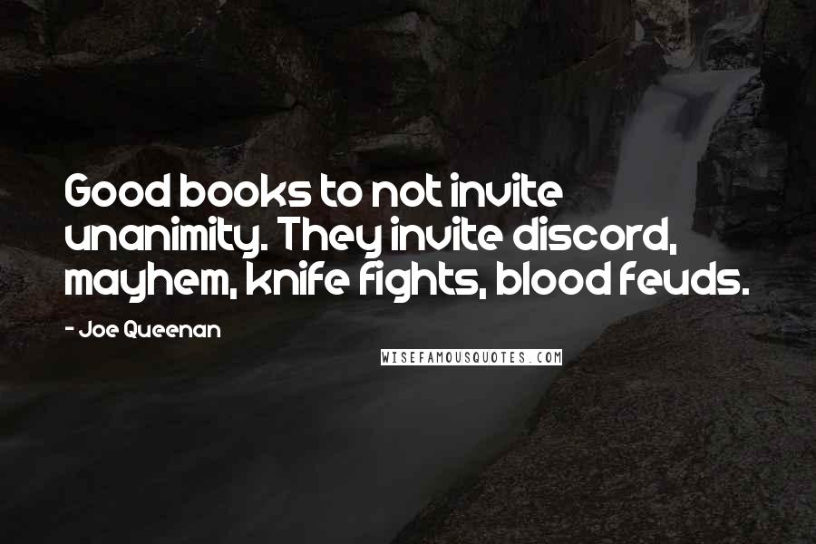 Joe Queenan Quotes: Good books to not invite unanimity. They invite discord, mayhem, knife fights, blood feuds.