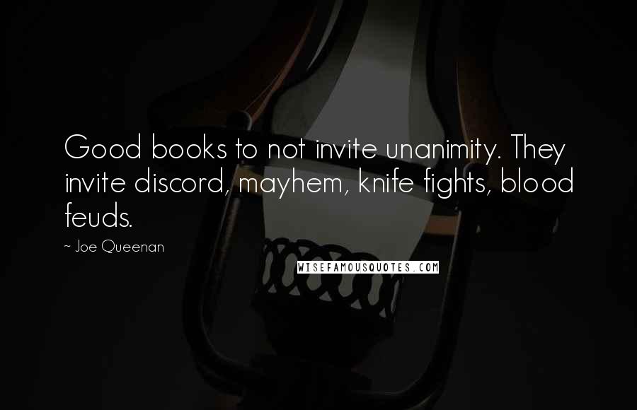 Joe Queenan Quotes: Good books to not invite unanimity. They invite discord, mayhem, knife fights, blood feuds.