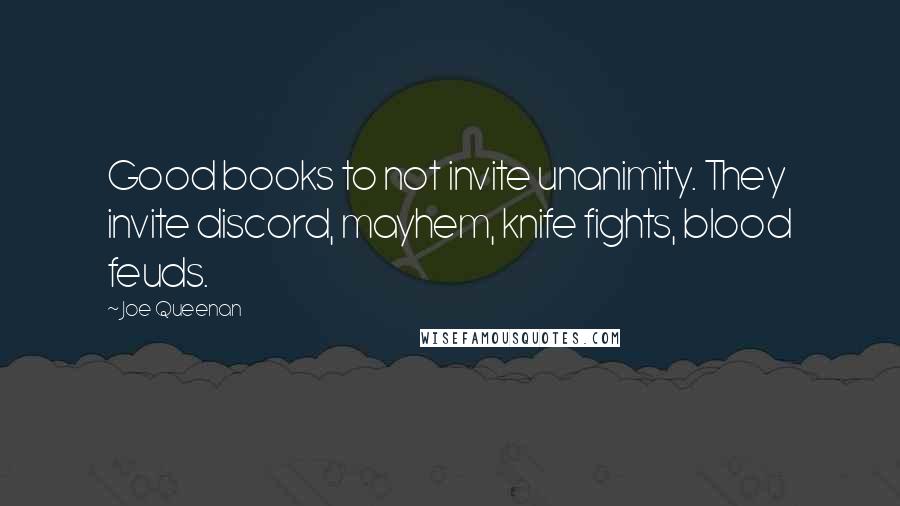 Joe Queenan Quotes: Good books to not invite unanimity. They invite discord, mayhem, knife fights, blood feuds.