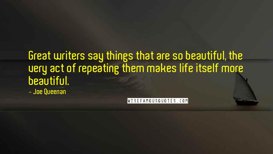 Joe Queenan Quotes: Great writers say things that are so beautiful, the very act of repeating them makes life itself more beautiful.