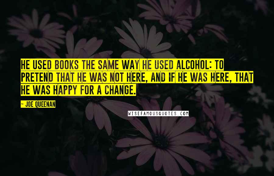 Joe Queenan Quotes: He used books the same way he used alcohol: to pretend that he was not here, and if he was here, that he was happy for a change.