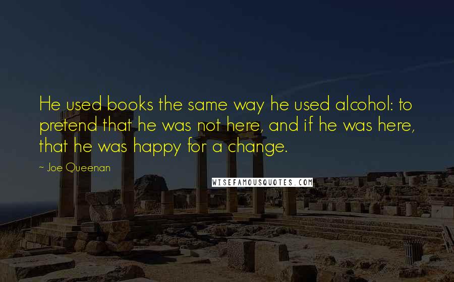 Joe Queenan Quotes: He used books the same way he used alcohol: to pretend that he was not here, and if he was here, that he was happy for a change.