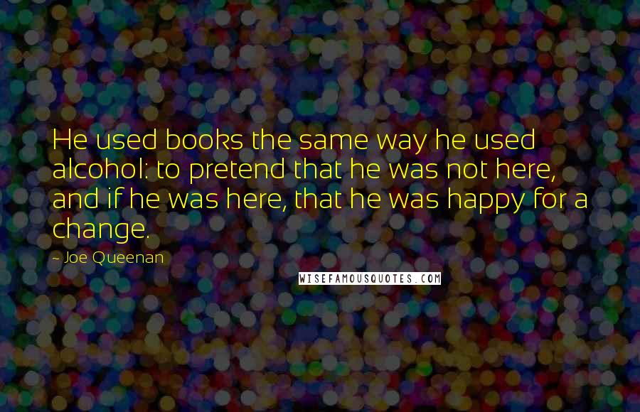 Joe Queenan Quotes: He used books the same way he used alcohol: to pretend that he was not here, and if he was here, that he was happy for a change.