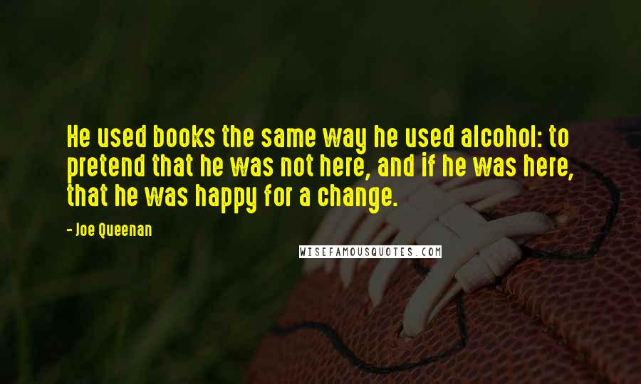 Joe Queenan Quotes: He used books the same way he used alcohol: to pretend that he was not here, and if he was here, that he was happy for a change.