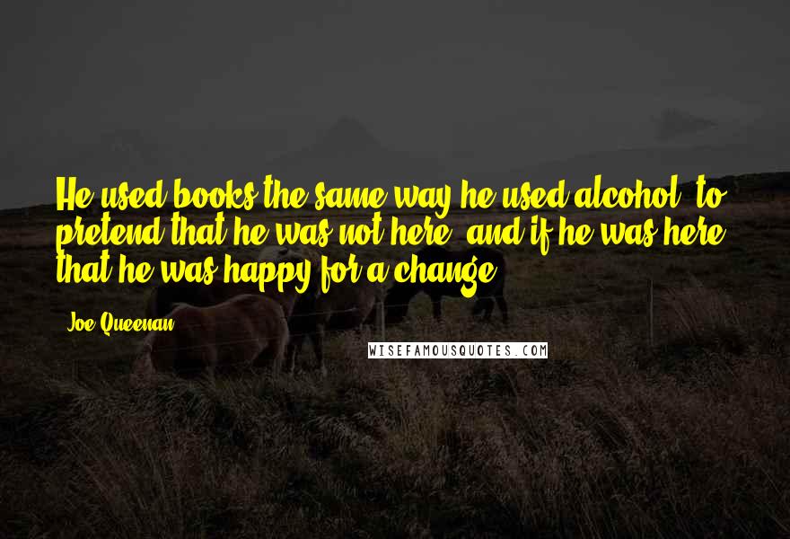 Joe Queenan Quotes: He used books the same way he used alcohol: to pretend that he was not here, and if he was here, that he was happy for a change.