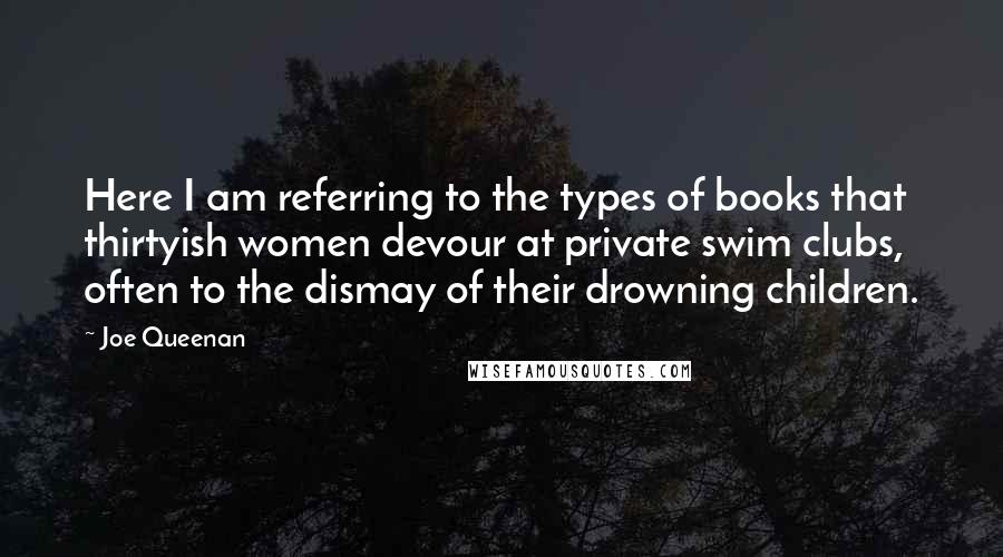 Joe Queenan Quotes: Here I am referring to the types of books that thirtyish women devour at private swim clubs, often to the dismay of their drowning children.