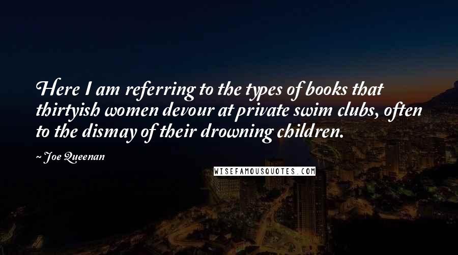 Joe Queenan Quotes: Here I am referring to the types of books that thirtyish women devour at private swim clubs, often to the dismay of their drowning children.