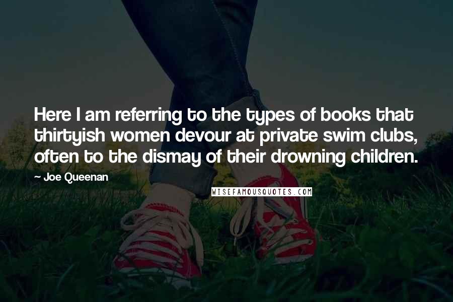 Joe Queenan Quotes: Here I am referring to the types of books that thirtyish women devour at private swim clubs, often to the dismay of their drowning children.