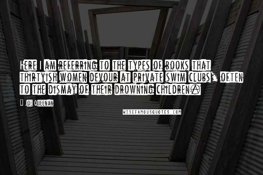 Joe Queenan Quotes: Here I am referring to the types of books that thirtyish women devour at private swim clubs, often to the dismay of their drowning children.