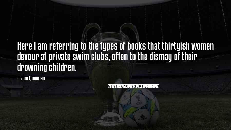 Joe Queenan Quotes: Here I am referring to the types of books that thirtyish women devour at private swim clubs, often to the dismay of their drowning children.